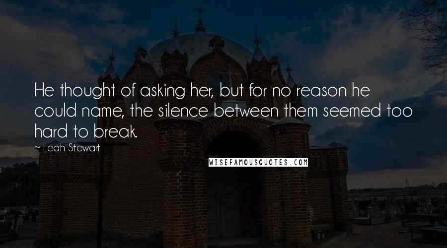 Leah Stewart quotes: He thought of asking her, but for no reason he could name, the silence between them seemed too hard to break. Leah Stewart quotes: He thought of asking her, but for no reason he could name, the silence between them seemed too hard to break.