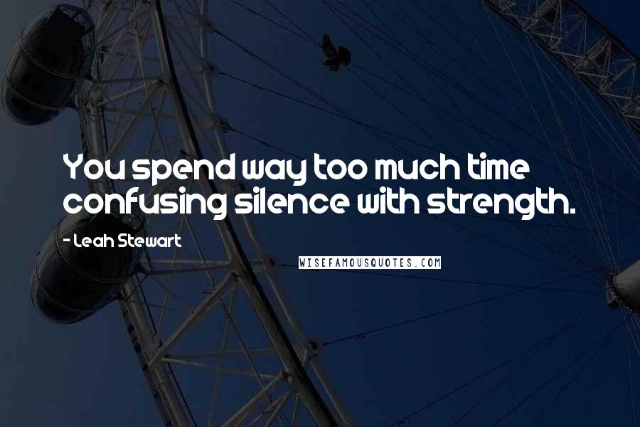 Leah Stewart quotes: You spend way too much time confusing silence with strength.