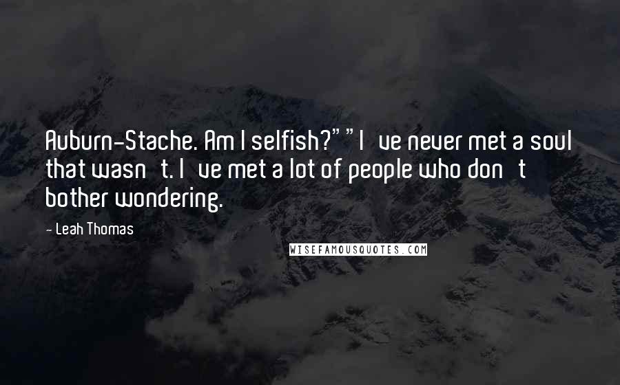 Leah Thomas quotes: Auburn-Stache. Am I selfish?""I've never met a soul that wasn't. I've met a lot of people who don't bother wondering. Leah Thomas quotes: Auburn-Stache. Am I selfish?""I've never met a soul that wasn't. I've met a lot of people who don't bother wondering.