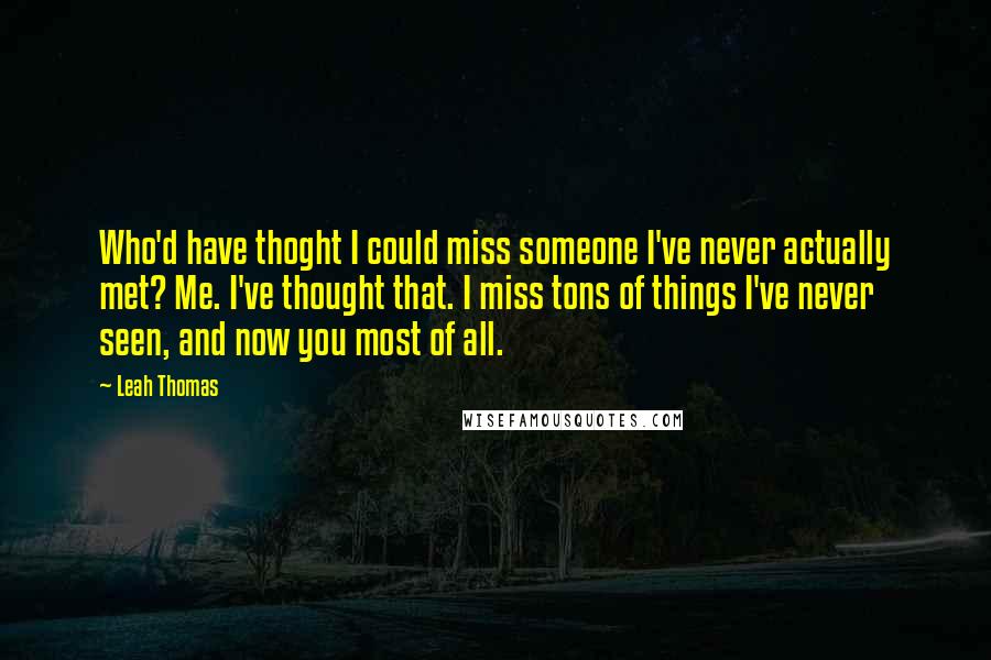 Leah Thomas quotes: Who'd have thoght I could miss someone I've never actually met? Me. I've thought that. I miss tons of things I've never seen, and now you most of all.