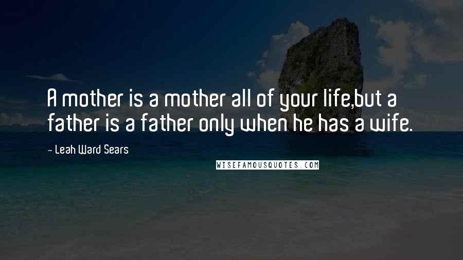 Leah Ward Sears quotes: A mother is a mother all of your life,but a father is a father only when he has a wife.