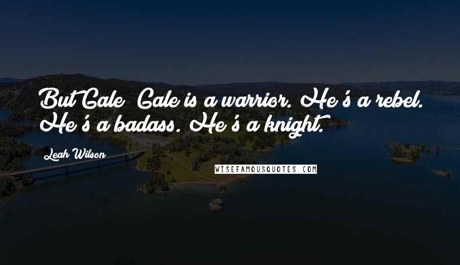 Leah Wilson quotes: But Gale? Gale is a warrior. He's a rebel. He's a badass. He's a knight.