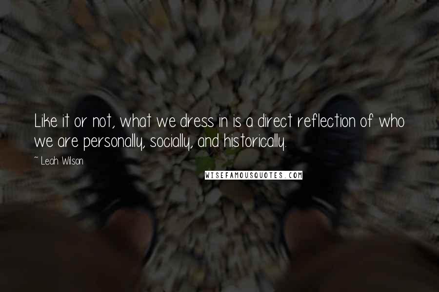 Leah Wilson quotes: Like it or not, what we dress in is a direct reflection of who we are personally, socially, and historically.