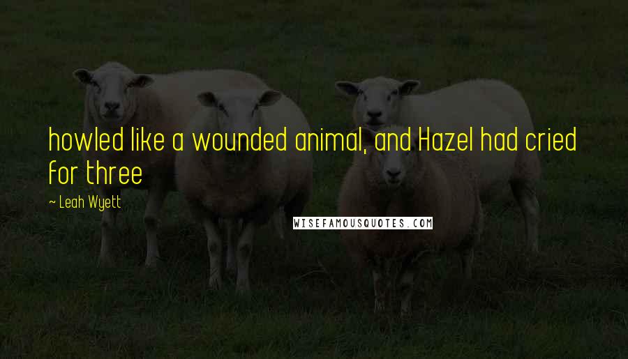 Leah Wyett quotes: howled like a wounded animal, and Hazel had cried for three