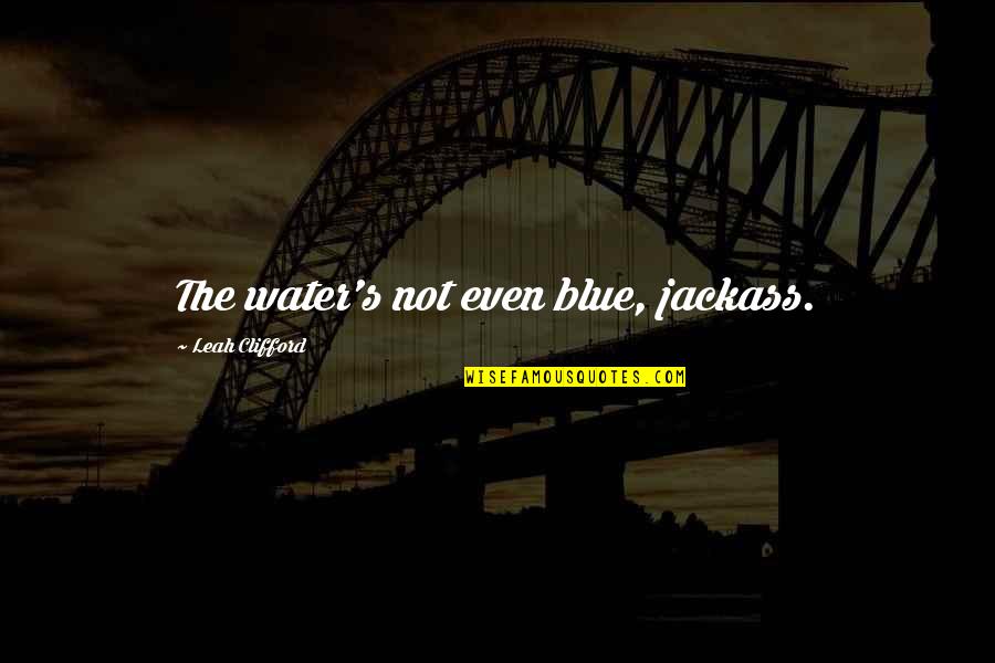 Leah's Quotes By Leah Clifford: The water's not even blue, jackass. Leah's Quotes By Leah Clifford: The water's not even blue, jackass.