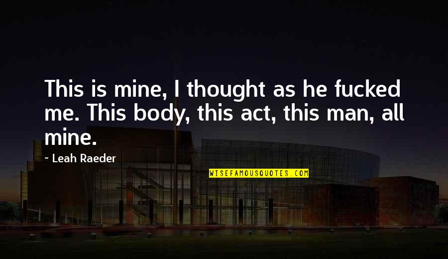 Leah's Quotes By Leah Raeder: This is mine, I thought as he fucked Leah's Quotes By Leah Raeder: This is mine, I thought as he fucked