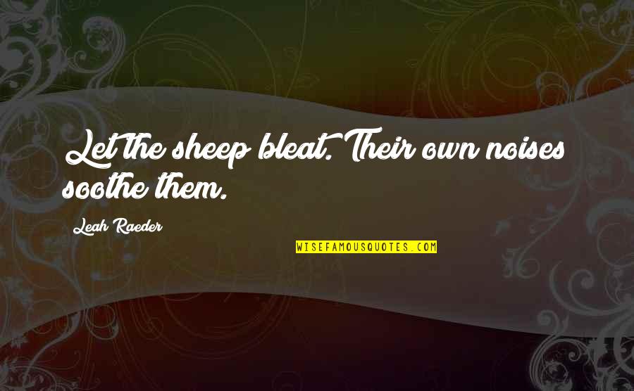 Leah's Quotes By Leah Raeder: Let the sheep bleat. Their own noises soothe Leah's Quotes By Leah Raeder: Let the sheep bleat. Their own noises soothe