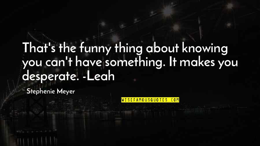 Leah's Quotes By Stephenie Meyer: That's the funny thing about knowing you can't Leah's Quotes By Stephenie Meyer: That's the funny thing about knowing you can't