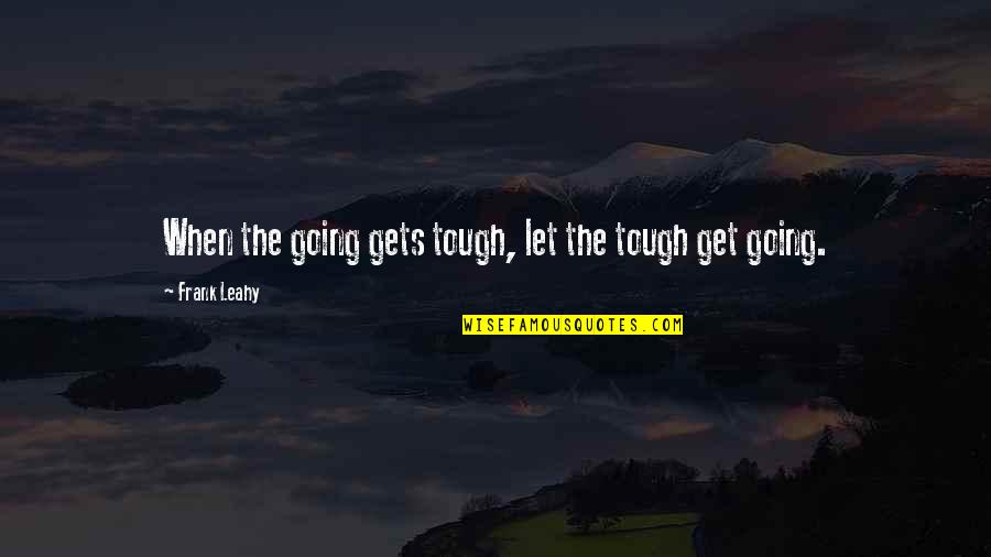 Leahy Quotes By Frank Leahy: When the going gets tough, let the tough