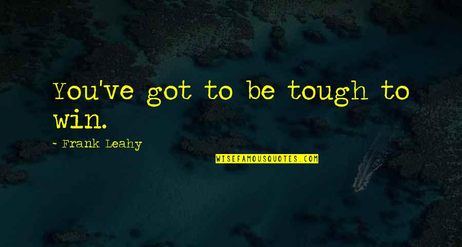 Leahy Quotes By Frank Leahy: You've got to be tough to win. Leahy Quotes By Frank Leahy: You've got to be tough to win.