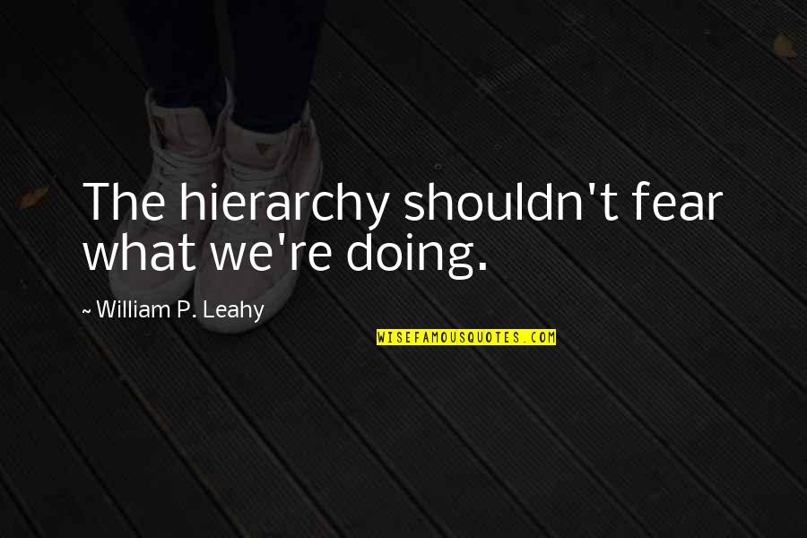 Leahy Quotes By William P. Leahy: The hierarchy shouldn't fear what we're doing. Leahy Quotes By William P. Leahy: The hierarchy shouldn't fear what we're doing.