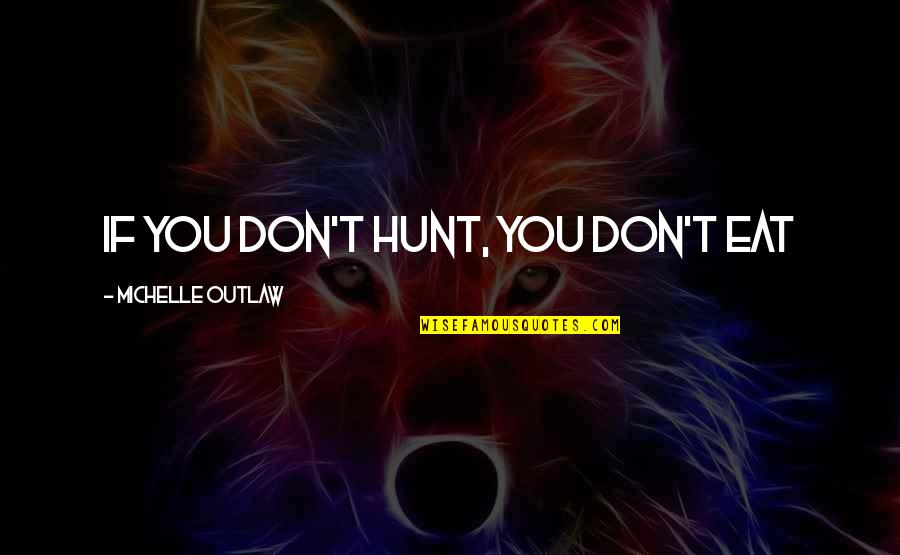 Leaker Quotes By Michelle Outlaw: If you don't hunt, you don't eat
