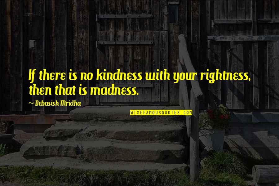 Leaman Junior Quotes By Debasish Mridha: If there is no kindness with your rightness,