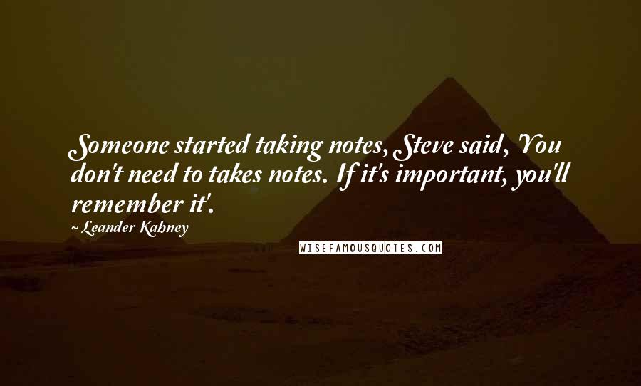 Leander Kahney quotes: Someone started taking notes, Steve said, 'You don't need to takes notes. If it's important, you'll remember it'.