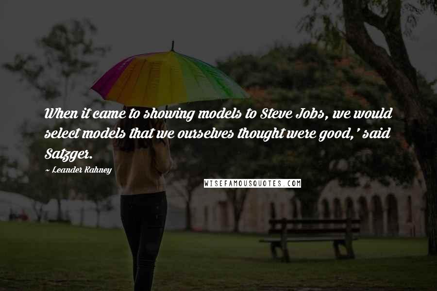 Leander Kahney quotes: When it came to showing models to Steve Jobs, we would select models that we ourselves thought were good,' said Satzger.