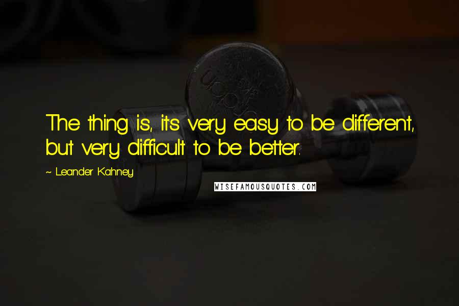 Leander Kahney quotes: The thing is, it's very easy to be different, but very difficult to be better.