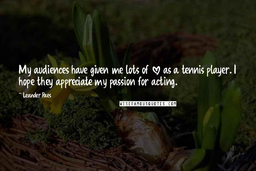 Leander Paes quotes: My audiences have given me lots of love as a tennis player. I hope they appreciate my passion for acting.