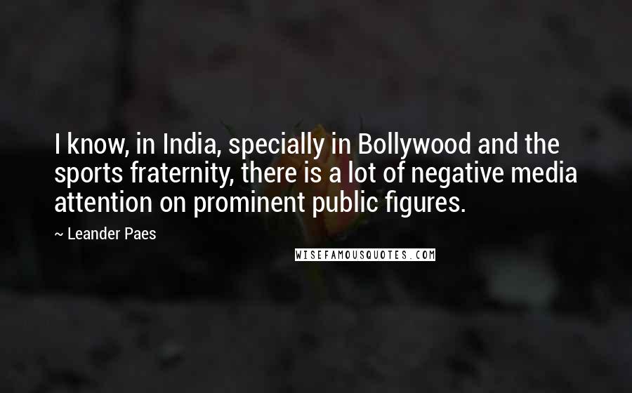 Leander Paes quotes: I know, in India, specially in Bollywood and the sports fraternity, there is a lot of negative media attention on prominent public figures. Leander Paes quotes: I know, in India, specially in Bollywood and the sports fraternity, there is a lot of negative media attention on prominent public figures.