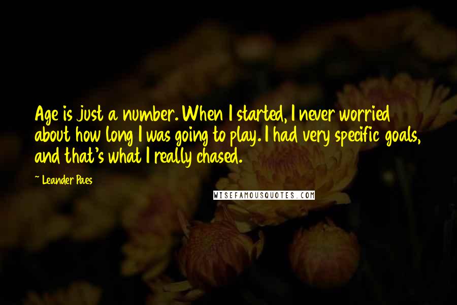 Leander Paes quotes: Age is just a number. When I started, I never worried about how long I was going to play. I had very specific goals, and that's what I really chased. Leander Paes quotes: Age is just a number. When I started, I never worried about how long I was going to play. I had very specific goals, and that's what I really chased.