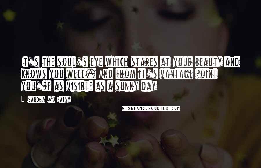 Leandra J. Kalsy quotes: It's the soul's eye which stares at your beauty and knows you well. And from it's vantage point you're as visible as a sunny day