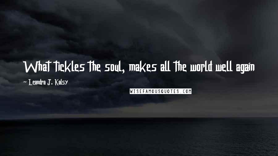 Leandra J. Kalsy quotes: What tickles the soul, makes all the world well again