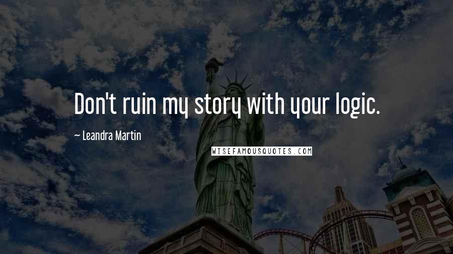 Leandra Martin quotes: Don't ruin my story with your logic.