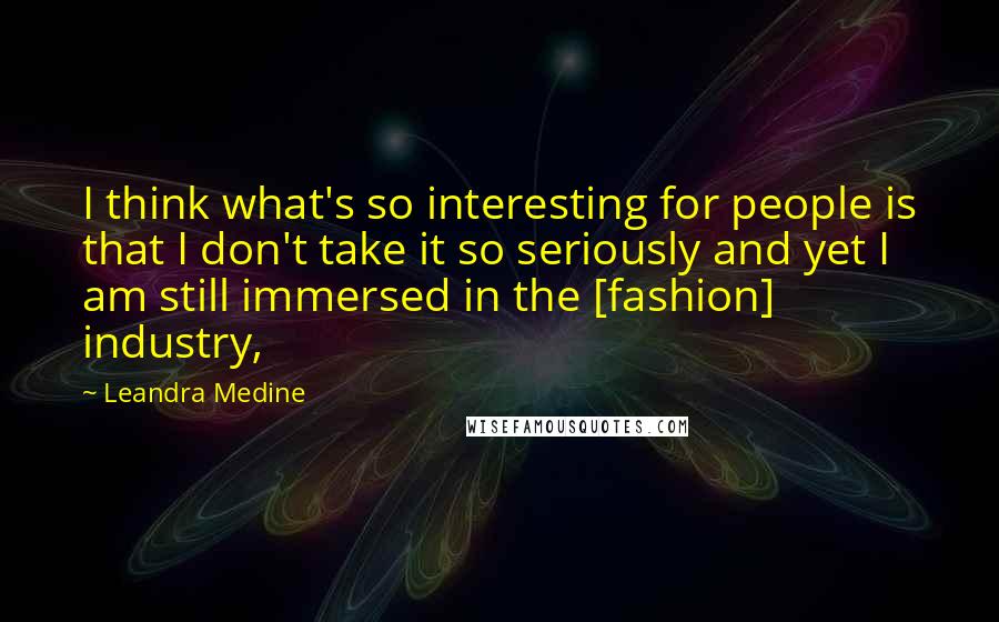Leandra Medine quotes: I think what's so interesting for people is that I don't take it so seriously and yet I am still immersed in the [fashion] industry,