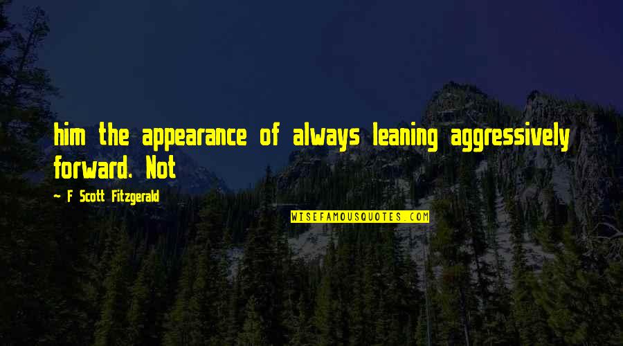 Leaning's Quotes By F Scott Fitzgerald: him the appearance of always leaning aggressively forward. Leaning's Quotes By F Scott Fitzgerald: him the appearance of always leaning aggressively forward.