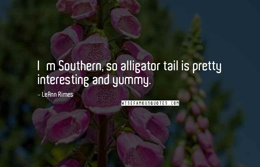LeAnn Rimes quotes: I'm Southern, so alligator tail is pretty interesting and yummy.