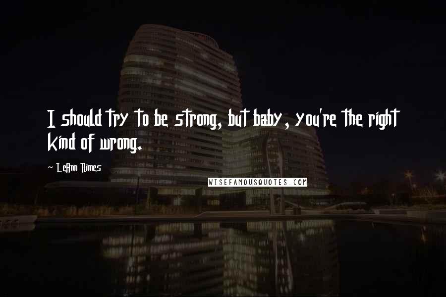 LeAnn Rimes quotes: I should try to be strong, but baby, you're the right kind of wrong.