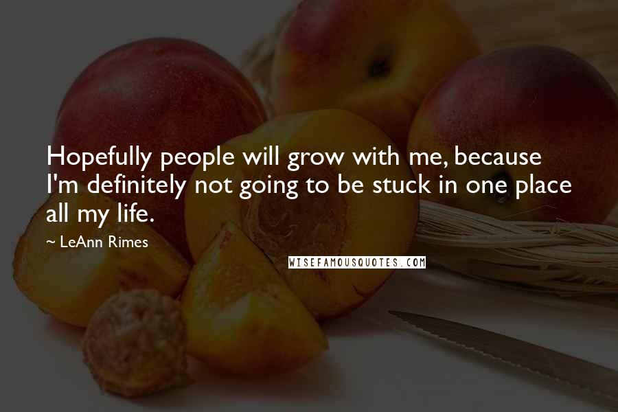 LeAnn Rimes quotes: Hopefully people will grow with me, because I'm definitely not going to be stuck in one place all my life.
