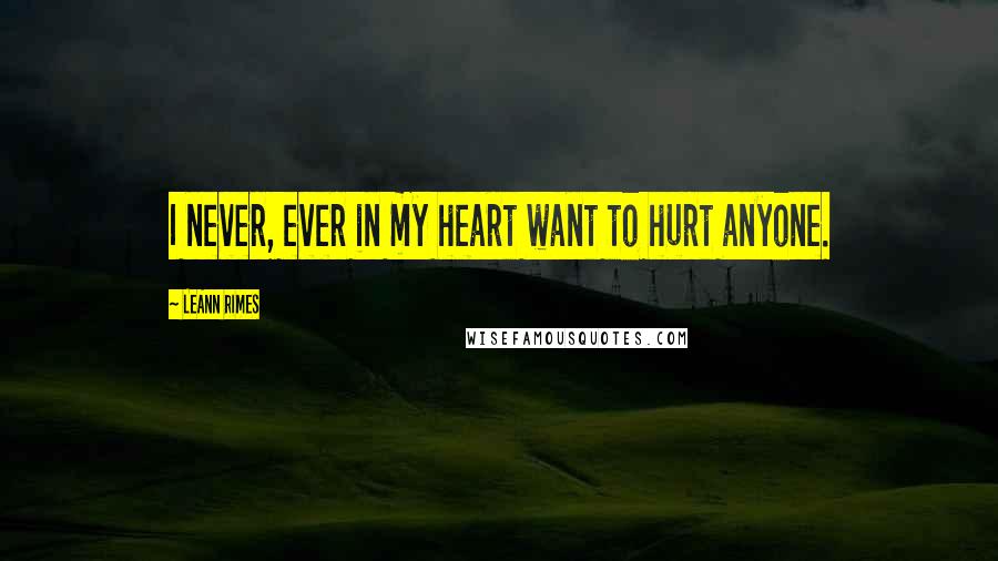 LeAnn Rimes quotes: I never, ever in my heart want to hurt anyone.