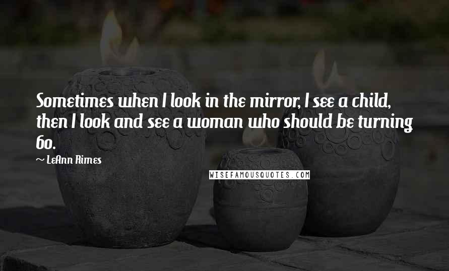 LeAnn Rimes quotes: Sometimes when I look in the mirror, I see a child, then I look and see a woman who should be turning 60.