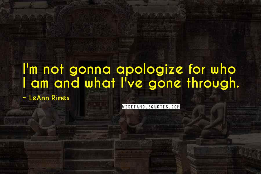 LeAnn Rimes quotes: I'm not gonna apologize for who I am and what I've gone through.