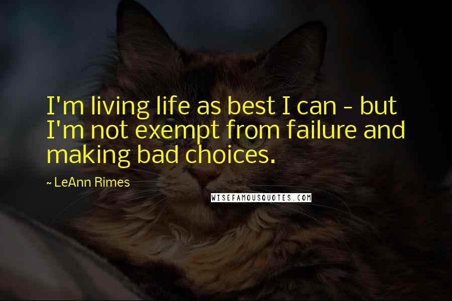 LeAnn Rimes quotes: I'm living life as best I can - but I'm not exempt from failure and making bad choices.