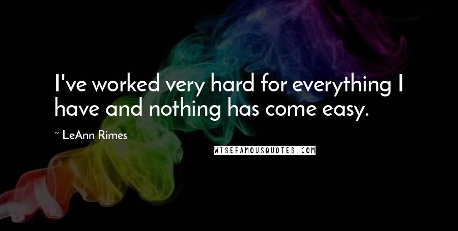 LeAnn Rimes quotes: I've worked very hard for everything I have and nothing has come easy.