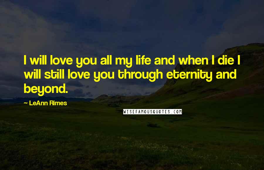 LeAnn Rimes quotes: I will love you all my life and when I die I will still love you through eternity and beyond.