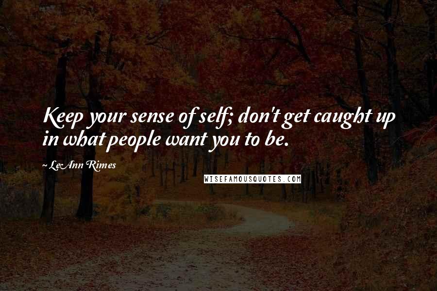 LeAnn Rimes quotes: Keep your sense of self; don't get caught up in what people want you to be.