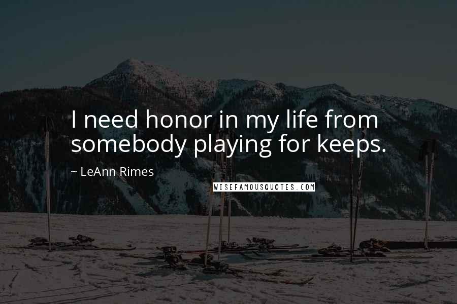 LeAnn Rimes quotes: I need honor in my life from somebody playing for keeps.