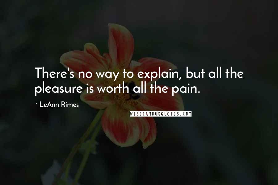 LeAnn Rimes quotes: There's no way to explain, but all the pleasure is worth all the pain.