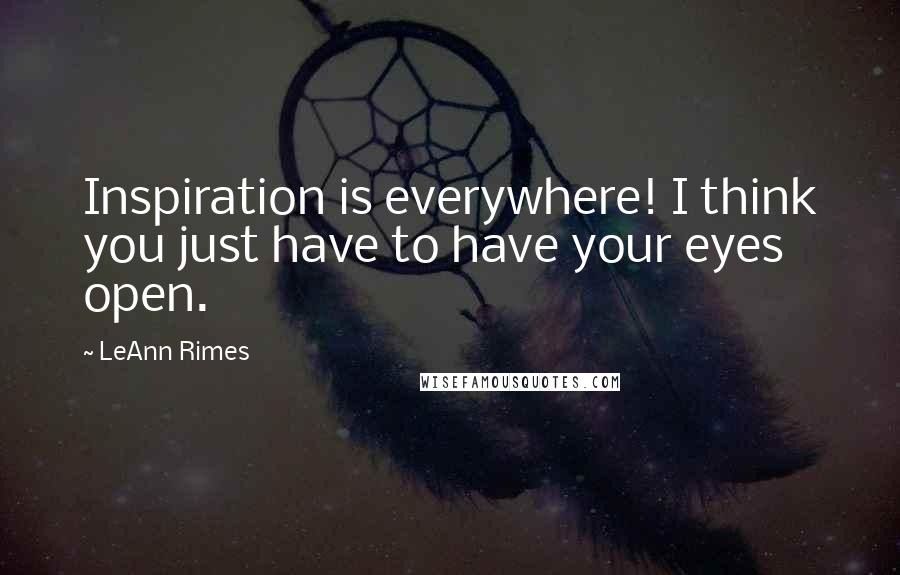 LeAnn Rimes quotes: Inspiration is everywhere! I think you just have to have your eyes open.
