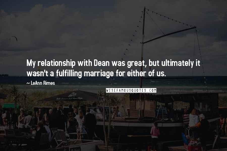 LeAnn Rimes quotes: My relationship with Dean was great, but ultimately it wasn't a fulfilling marriage for either of us.