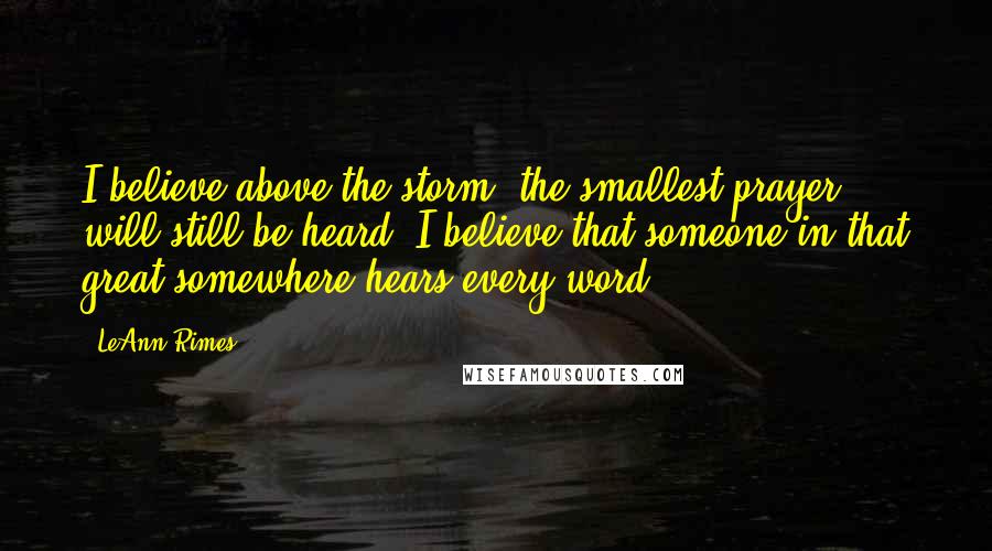 LeAnn Rimes quotes: I believe above the storm, the smallest prayer will still be heard. I believe that someone in that great somewhere hears every word.