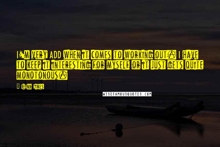 LeAnn Rimes quotes: I'm very ADD when it comes to working out. I have to keep it interesting for myself or it just gets quite monotonous.