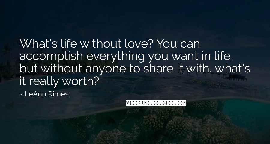 LeAnn Rimes quotes: What's life without love? You can accomplish everything you want in life, but without anyone to share it with, what's it really worth?