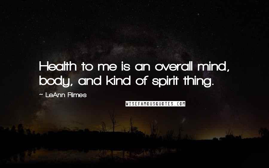 LeAnn Rimes quotes: Health to me is an overall mind, body, and kind of spirit thing.