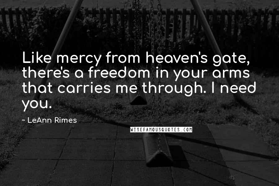 LeAnn Rimes quotes: Like mercy from heaven's gate, there's a freedom in your arms that carries me through. I need you.