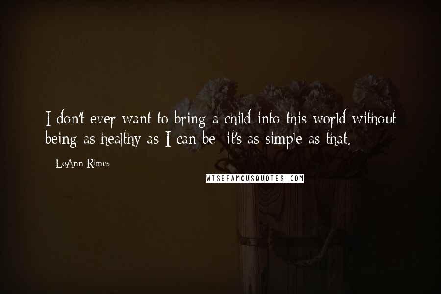 LeAnn Rimes quotes: I don't ever want to bring a child into this world without being as healthy as I can be; it's as simple as that.