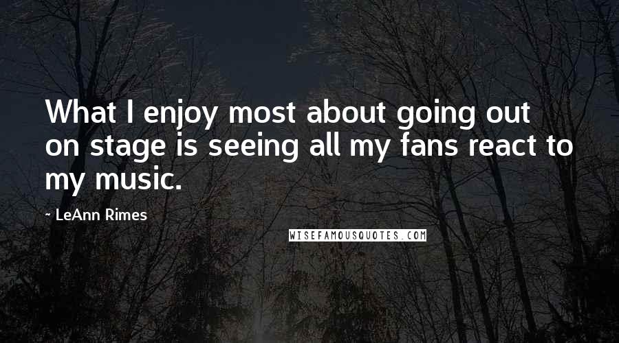 LeAnn Rimes quotes: What I enjoy most about going out on stage is seeing all my fans react to my music.