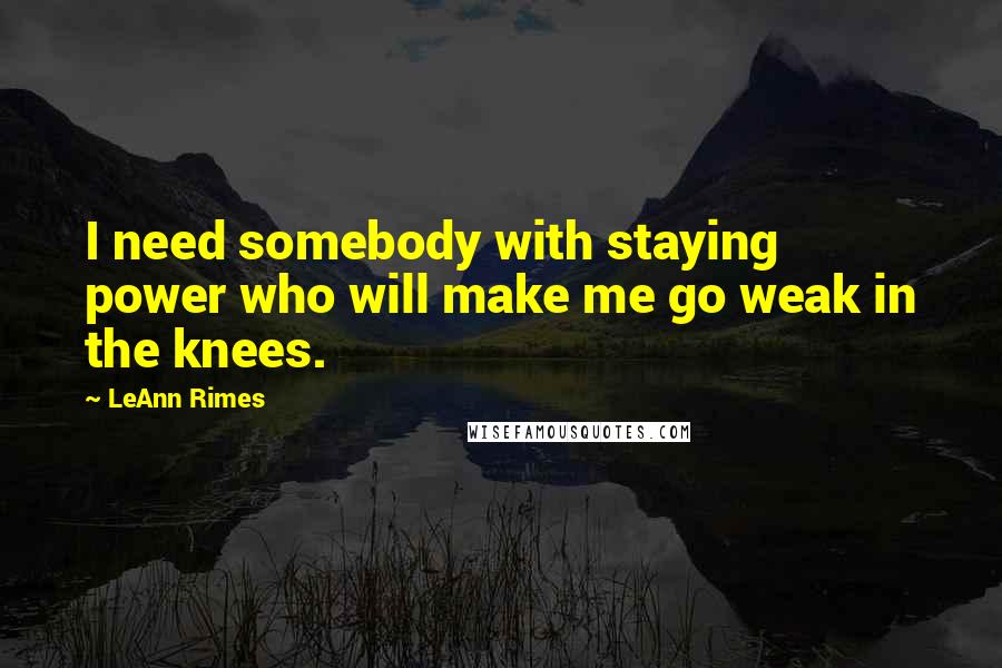 LeAnn Rimes quotes: I need somebody with staying power who will make me go weak in the knees.